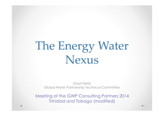 The Energy Water 
Nexus 
Daryl Fields 
Global Water Partnership Technical Committee 
Meeting of the GWP Consulting Partners 2014 
Trinidad and Tobago (modified) 
1 
 