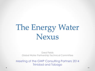 The Energy Water
Nexus
Daryl Fields
Global Water Partnership Technical Committee
Meeting of the GWP Consulting Partners 2014
Trinidad and Tobago
1
 