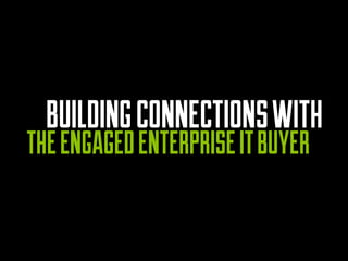 BUILDING CONNECTIONS WITH 
THE ENGAGED ENTERPRISE IT BUYER  