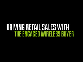 DRIVING RETAIL SALES WITH 
THE ENGAGED WIRELESS BUYER  