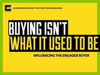 INFLUENCING THE ENGAGED BUYER 
BUYING ISN’T 
WHAT IT USED TO BE 
10 MARKETING STRATEGIES TO ACTIVATE THE ENGAGED BUYER  