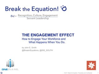 © 2011 Break the Equation | Proprietary and Confidential 1
THE ENGAGEMENT EFFECT
How to Engage Your Workforce and
What Happens When You Do.
by John E. Smith
@BreaknEquations, @DIG_SOUTH
 