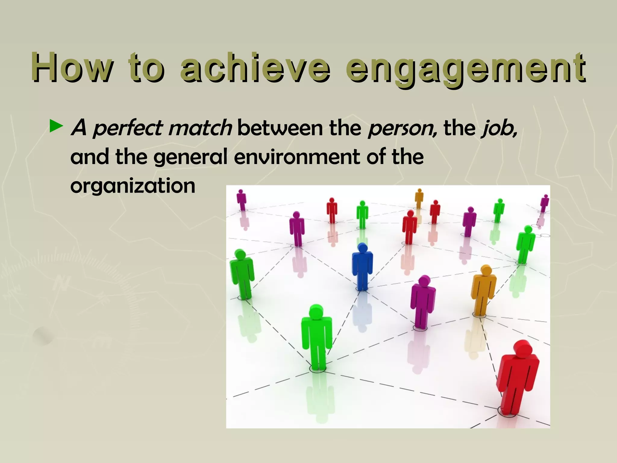How to achieve engagementHow to achieve engagement
► A perfect match between the person, the job,
and the general environment of the
organization
 