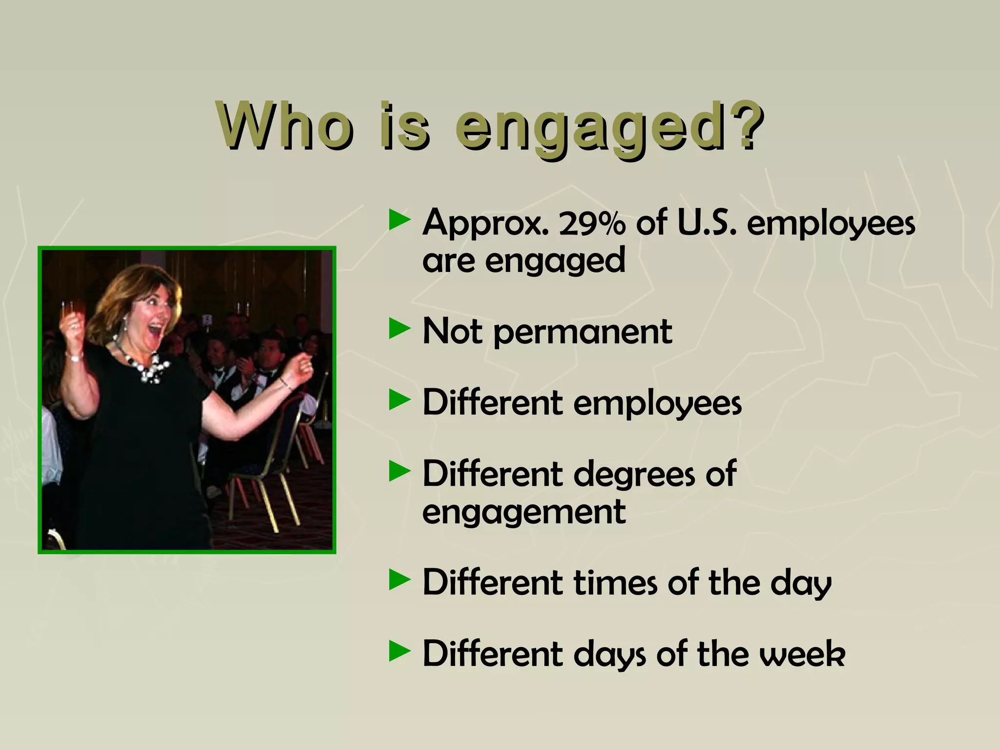 Who is engaged?Who is engaged?
► Approx. 29% of U.S. employees
are engaged
► Not permanent
► Different employees
► Different degrees of
engagement
► Different times of the day
► Different days of the week
 