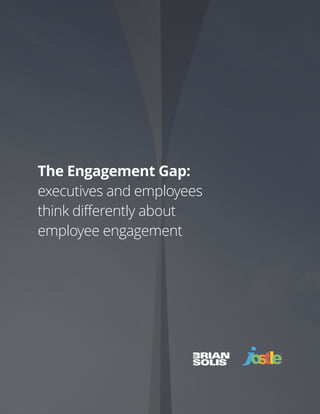 Brian Solis + Jostle Corporation | The Engagement Gap | of1 17
The Engagement Gap:
executives and employees
think differently about
employee engagement
 