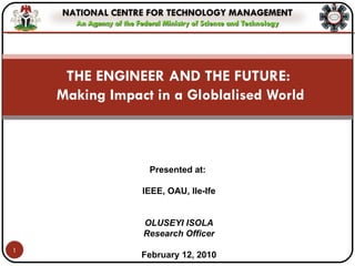 THE ENGINEER AND THE FUTURE:  Making Impact in a Globlalised World Presented at:  IEEE, OAU, Ile-Ife OLUSEYI ISOLA Research Officer February 12, 2010 