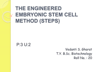 THE ENGINEERED
EMBRYONIC STEM CELL
METHOD (STEPS)
P:3 U:2
Vedanti S. Gharat
T.Y. B.Sc. Biotechnology
Roll No. : 20
 