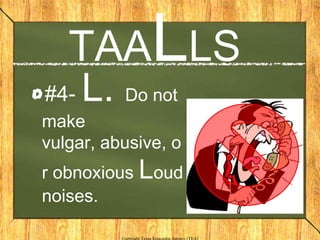 TAALLS
#4-   L. Do not
make
vulgar, abusive, o
r obnoxious Loud
noises.

          Copyright Texas Education Agency (TEA)
 