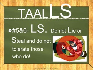 TAALLS
#5&6-   LS. Do not Lie or
Steal and do not
tolerate those
who do!

          Copyright Texas Education Agency (TEA)
 