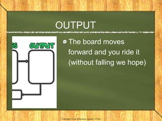 OUTPUT
      The board moves
      forward and you ride it
      (without falling we hope)




Copyright Texas Education Agency (TEA)
 