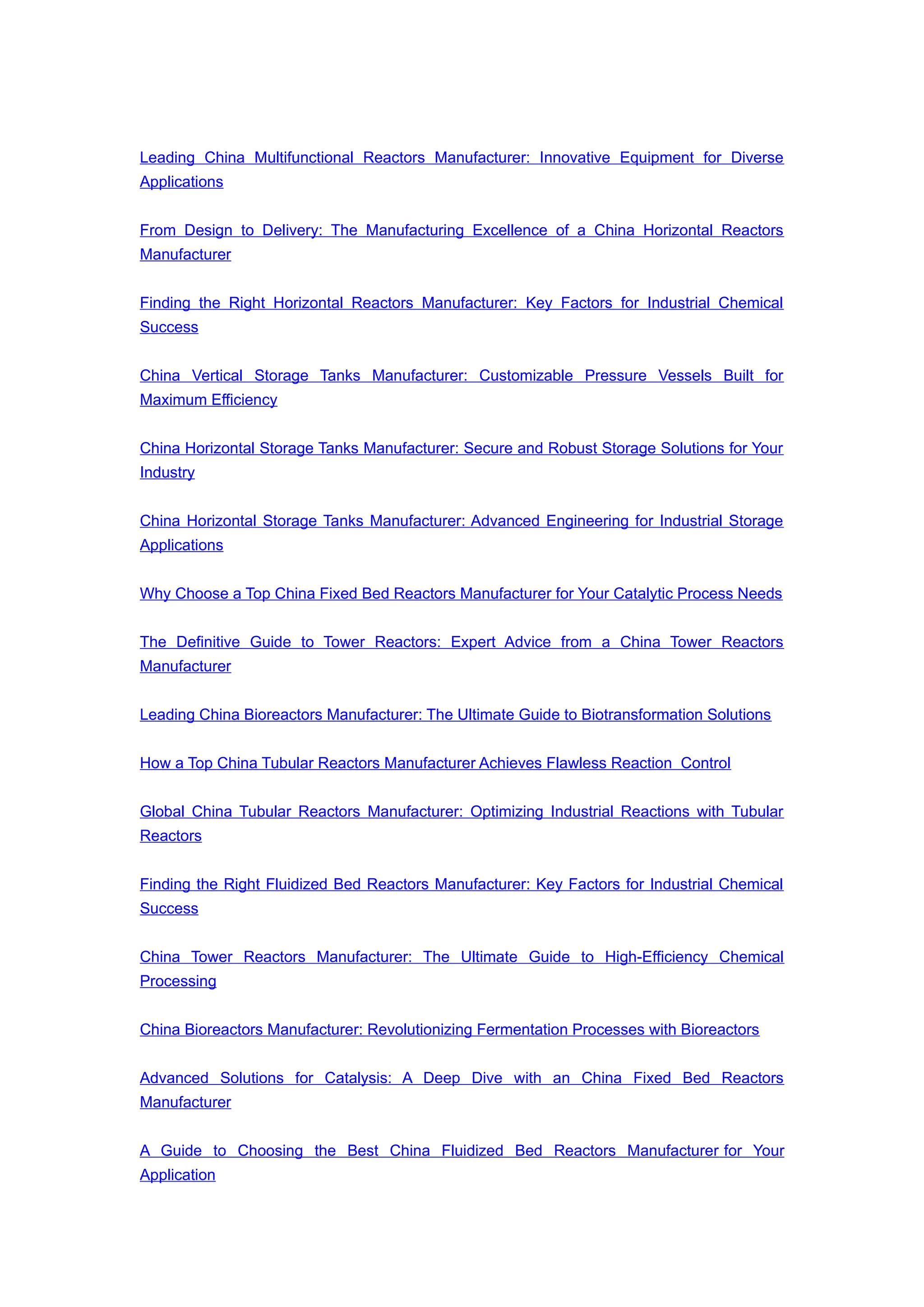 Leading China Multifunctional Reactors Manufacturer: Innovative Equipment for Diverse
Applications
From Design to Delivery: The Manufacturing Excellence of a China Horizontal Reactors
Manufacturer
Finding the Right Horizontal Reactors Manufacturer: Key Factors for Industrial Chemical
Success
China Vertical Storage Tanks Manufacturer: Customizable Pressure Vessels Built for
Maximum Efficiency
China Horizontal Storage Tanks Manufacturer: Secure and Robust Storage Solutions for Your
Industry
China Horizontal Storage Tanks Manufacturer: Advanced Engineering for Industrial Storage
Applications
Why Choose a Top China Fixed Bed Reactors Manufacturer for Your Catalytic Process Needs
The Definitive Guide to Tower Reactors: Expert Advice from a China Tower Reactors
Manufacturer
Leading China Bioreactors Manufacturer: The Ultimate Guide to Biotransformation Solutions
How a Top China Tubular Reactors Manufacturer Achieves Flawless Reaction Control
Global China Tubular Reactors Manufacturer: Optimizing Industrial Reactions with Tubular
Reactors
Finding the Right Fluidized Bed Reactors Manufacturer: Key Factors for Industrial Chemical
Success
China Tower Reactors Manufacturer: The Ultimate Guide to High-Efficiency Chemical
Processing
China Bioreactors Manufacturer: Revolutionizing Fermentation Processes with Bioreactors
Advanced Solutions for Catalysis: A Deep Dive with an China Fixed Bed Reactors
Manufacturer
A Guide to Choosing the Best China Fluidized Bed Reactors Manufacturer for Your
Application
 