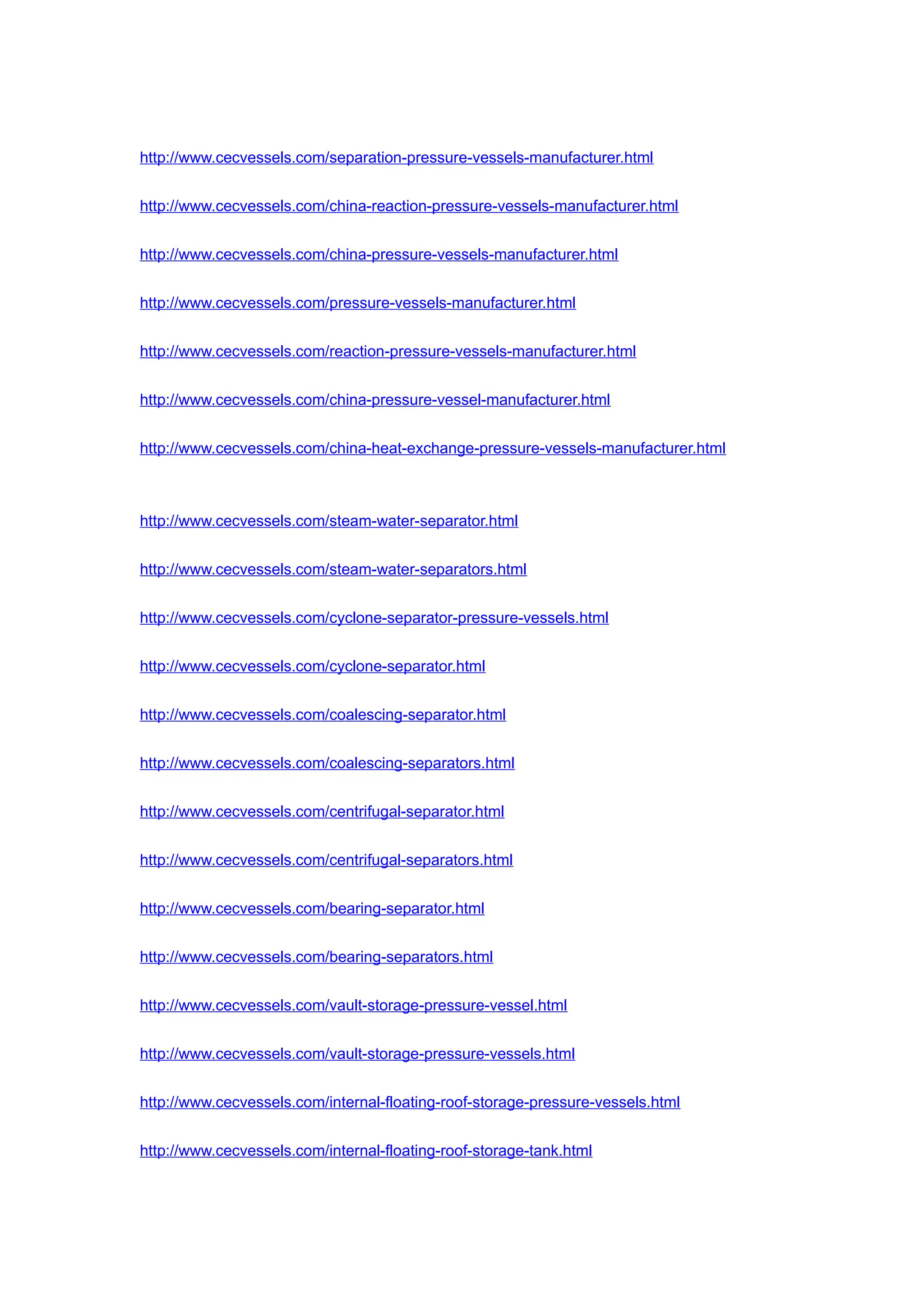 http://www.cecvessels.com/separation-pressure-vessels-manufacturer.html
http://www.cecvessels.com/china-reaction-pressure-vessels-manufacturer.html
http://www.cecvessels.com/china-pressure-vessels-manufacturer.html
http://www.cecvessels.com/pressure-vessels-manufacturer.html
http://www.cecvessels.com/reaction-pressure-vessels-manufacturer.html
http://www.cecvessels.com/china-pressure-vessel-manufacturer.html
http://www.cecvessels.com/china-heat-exchange-pressure-vessels-manufacturer.html
http://www.cecvessels.com/steam-water-separator.html
http://www.cecvessels.com/steam-water-separators.html
http://www.cecvessels.com/cyclone-separator-pressure-vessels.html
http://www.cecvessels.com/cyclone-separator.html
http://www.cecvessels.com/coalescing-separator.html
http://www.cecvessels.com/coalescing-separators.html
http://www.cecvessels.com/centrifugal-separator.html
http://www.cecvessels.com/centrifugal-separators.html
http://www.cecvessels.com/bearing-separator.html
http://www.cecvessels.com/bearing-separators.html
http://www.cecvessels.com/vault-storage-pressure-vessel.html
http://www.cecvessels.com/vault-storage-pressure-vessels.html
http://www.cecvessels.com/internal-floating-roof-storage-pressure-vessels.html
http://www.cecvessels.com/internal-floating-roof-storage-tank.html
 