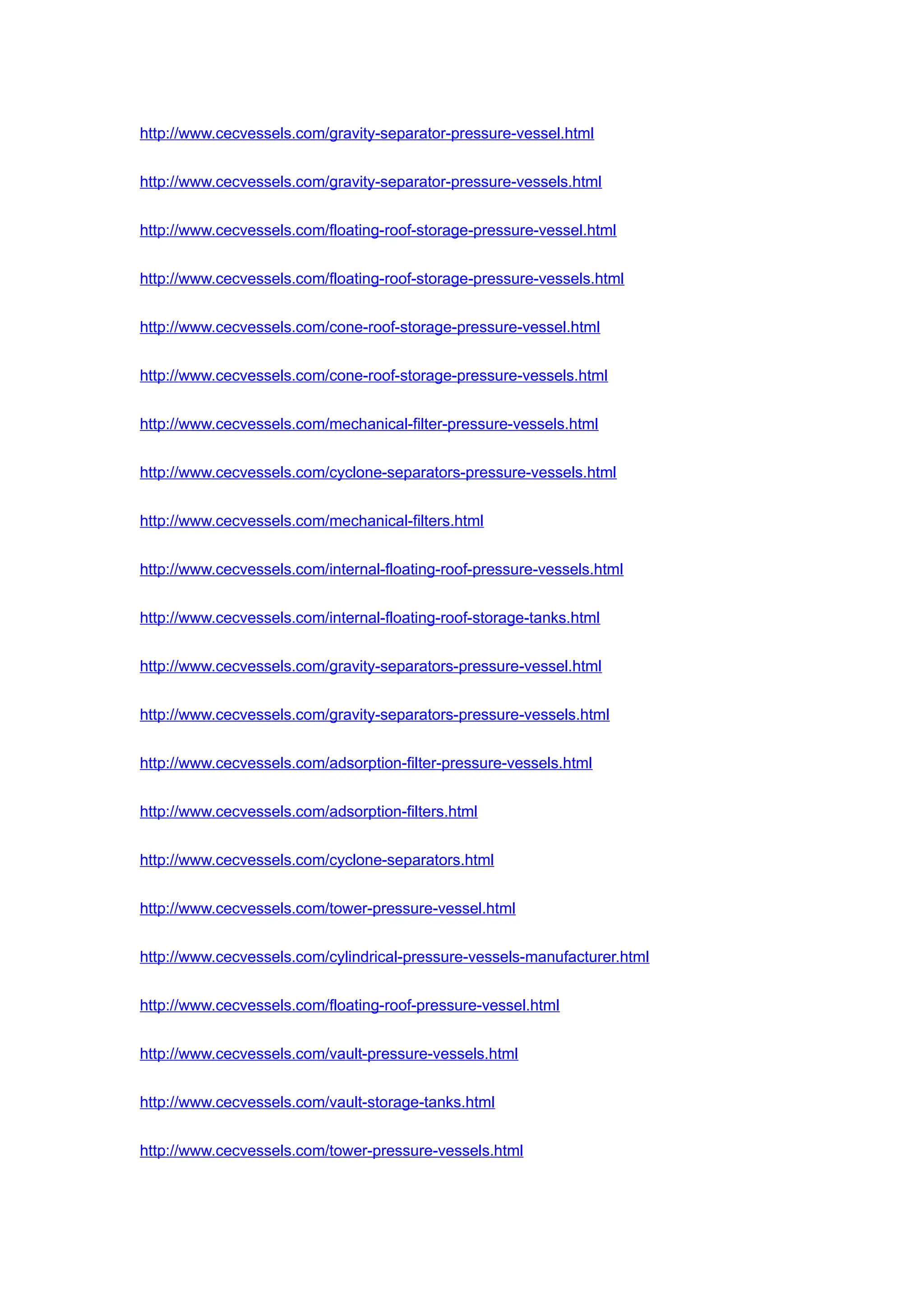 http://www.cecvessels.com/gravity-separator-pressure-vessel.html
http://www.cecvessels.com/gravity-separator-pressure-vessels.html
http://www.cecvessels.com/floating-roof-storage-pressure-vessel.html
http://www.cecvessels.com/floating-roof-storage-pressure-vessels.html
http://www.cecvessels.com/cone-roof-storage-pressure-vessel.html
http://www.cecvessels.com/cone-roof-storage-pressure-vessels.html
http://www.cecvessels.com/mechanical-filter-pressure-vessels.html
http://www.cecvessels.com/cyclone-separators-pressure-vessels.html
http://www.cecvessels.com/mechanical-filters.html
http://www.cecvessels.com/internal-floating-roof-pressure-vessels.html
http://www.cecvessels.com/internal-floating-roof-storage-tanks.html
http://www.cecvessels.com/gravity-separators-pressure-vessel.html
http://www.cecvessels.com/gravity-separators-pressure-vessels.html
http://www.cecvessels.com/adsorption-filter-pressure-vessels.html
http://www.cecvessels.com/adsorption-filters.html
http://www.cecvessels.com/cyclone-separators.html
http://www.cecvessels.com/tower-pressure-vessel.html
http://www.cecvessels.com/cylindrical-pressure-vessels-manufacturer.html
http://www.cecvessels.com/floating-roof-pressure-vessel.html
http://www.cecvessels.com/vault-pressure-vessels.html
http://www.cecvessels.com/vault-storage-tanks.html
http://www.cecvessels.com/tower-pressure-vessels.html
 