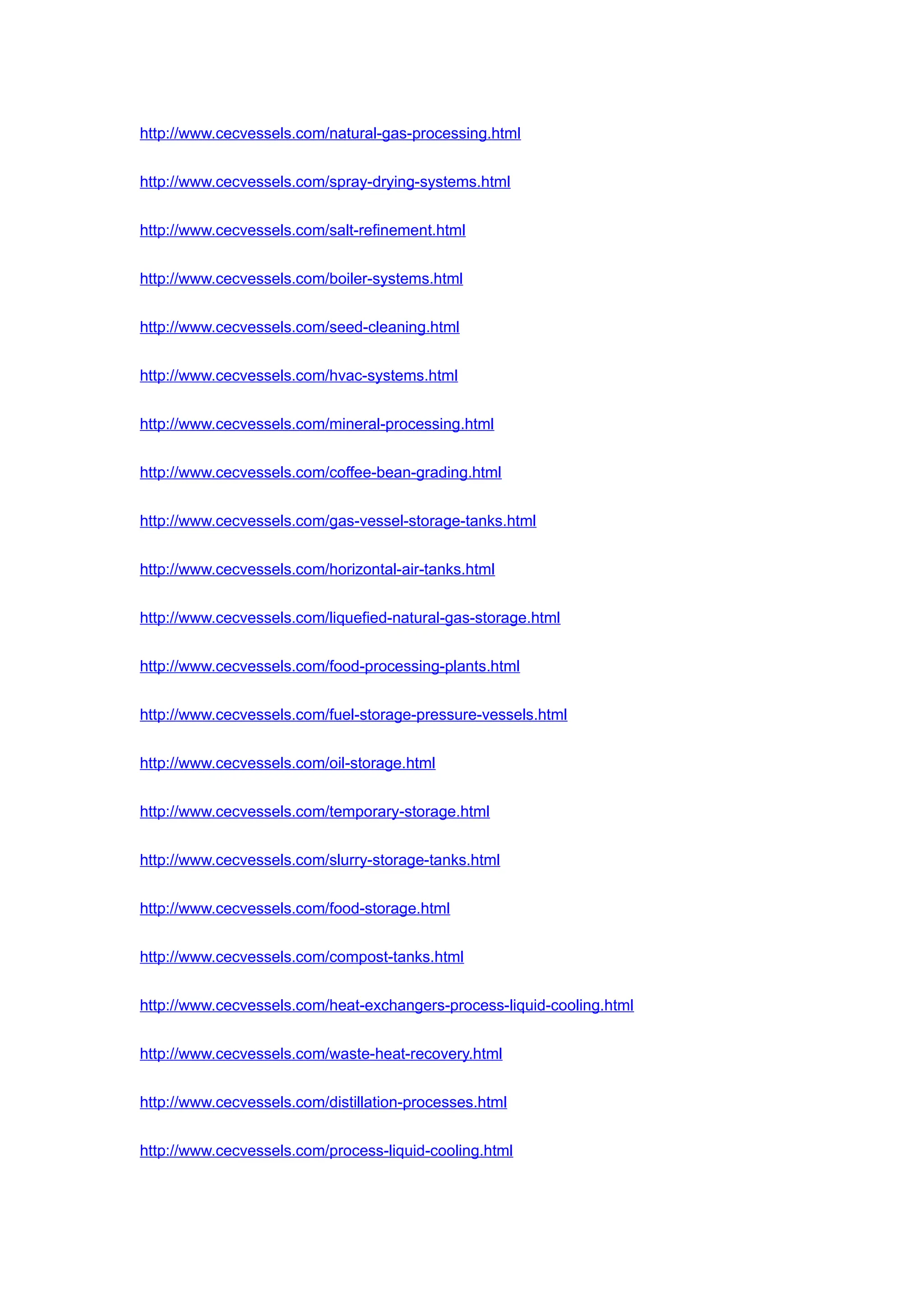 http://www.cecvessels.com/natural-gas-processing.html
http://www.cecvessels.com/spray-drying-systems.html
http://www.cecvessels.com/salt-refinement.html
http://www.cecvessels.com/boiler-systems.html
http://www.cecvessels.com/seed-cleaning.html
http://www.cecvessels.com/hvac-systems.html
http://www.cecvessels.com/mineral-processing.html
http://www.cecvessels.com/coffee-bean-grading.html
http://www.cecvessels.com/gas-vessel-storage-tanks.html
http://www.cecvessels.com/horizontal-air-tanks.html
http://www.cecvessels.com/liquefied-natural-gas-storage.html
http://www.cecvessels.com/food-processing-plants.html
http://www.cecvessels.com/fuel-storage-pressure-vessels.html
http://www.cecvessels.com/oil-storage.html
http://www.cecvessels.com/temporary-storage.html
http://www.cecvessels.com/slurry-storage-tanks.html
http://www.cecvessels.com/food-storage.html
http://www.cecvessels.com/compost-tanks.html
http://www.cecvessels.com/heat-exchangers-process-liquid-cooling.html
http://www.cecvessels.com/waste-heat-recovery.html
http://www.cecvessels.com/distillation-processes.html
http://www.cecvessels.com/process-liquid-cooling.html
 