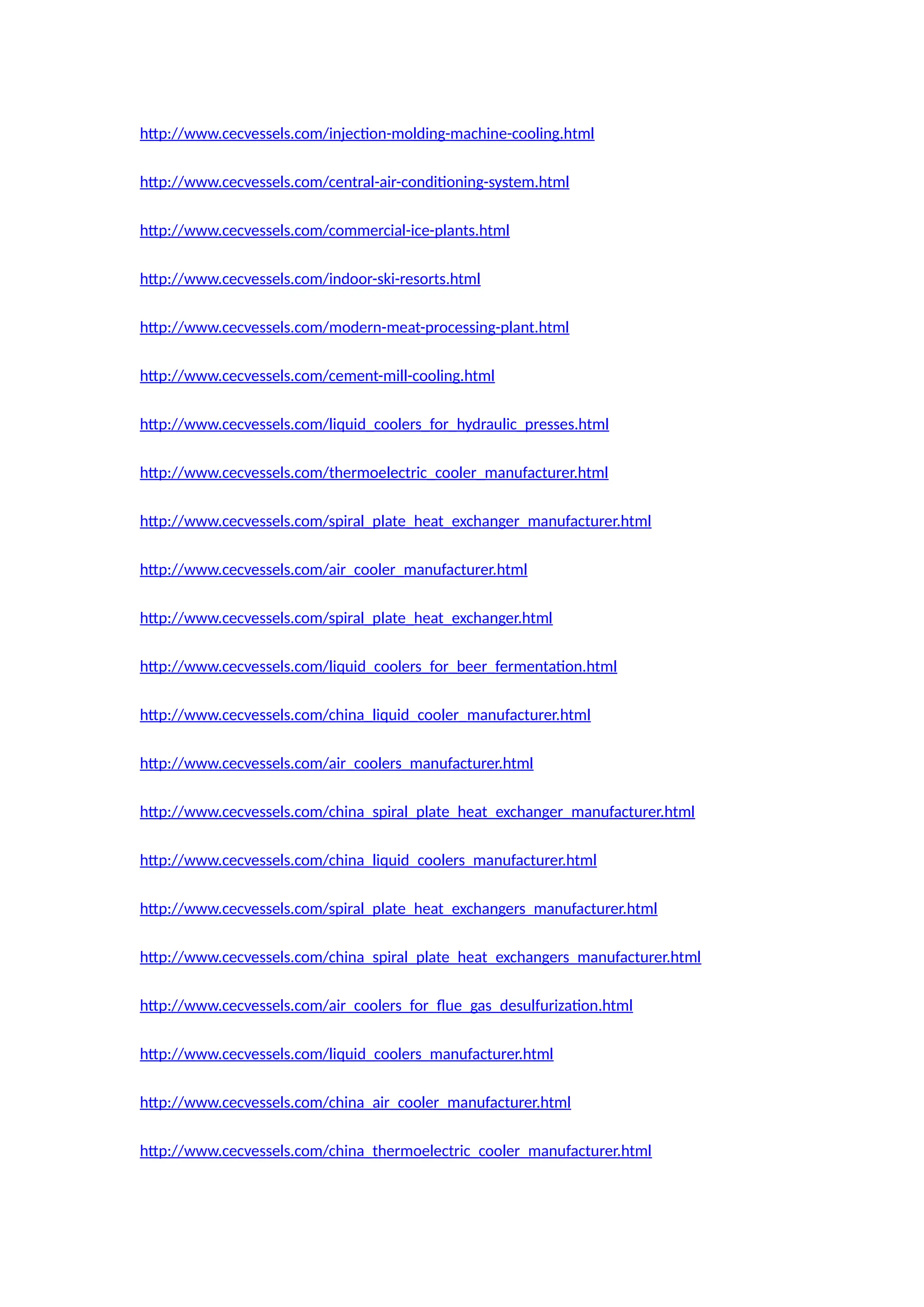 http://www.cecvessels.com/injection-molding-machine-cooling.html
http://www.cecvessels.com/central-air-conditioning-system.html
http://www.cecvessels.com/commercial-ice-plants.html
http://www.cecvessels.com/indoor-ski-resorts.html
http://www.cecvessels.com/modern-meat-processing-plant.html
http://www.cecvessels.com/cement-mill-cooling.html
http://www.cecvessels.com/liquid_coolers_for_hydraulic_presses.html
http://www.cecvessels.com/thermoelectric_cooler_manufacturer.html
http://www.cecvessels.com/spiral_plate_heat_exchanger_manufacturer.html
http://www.cecvessels.com/air_cooler_manufacturer.html
http://www.cecvessels.com/spiral_plate_heat_exchanger.html
http://www.cecvessels.com/liquid_coolers_for_beer_fermentation.html
http://www.cecvessels.com/china_liquid_cooler_manufacturer.html
http://www.cecvessels.com/air_coolers_manufacturer.html
http://www.cecvessels.com/china_spiral_plate_heat_exchanger_manufacturer.html
http://www.cecvessels.com/china_liquid_coolers_manufacturer.html
http://www.cecvessels.com/spiral_plate_heat_exchangers_manufacturer.html
http://www.cecvessels.com/china_spiral_plate_heat_exchangers_manufacturer.html
http://www.cecvessels.com/air_coolers_for_flue_gas_desulfurization.html
http://www.cecvessels.com/liquid_coolers_manufacturer.html
http://www.cecvessels.com/china_air_cooler_manufacturer.html
http://www.cecvessels.com/china_thermoelectric_cooler_manufacturer.html
 