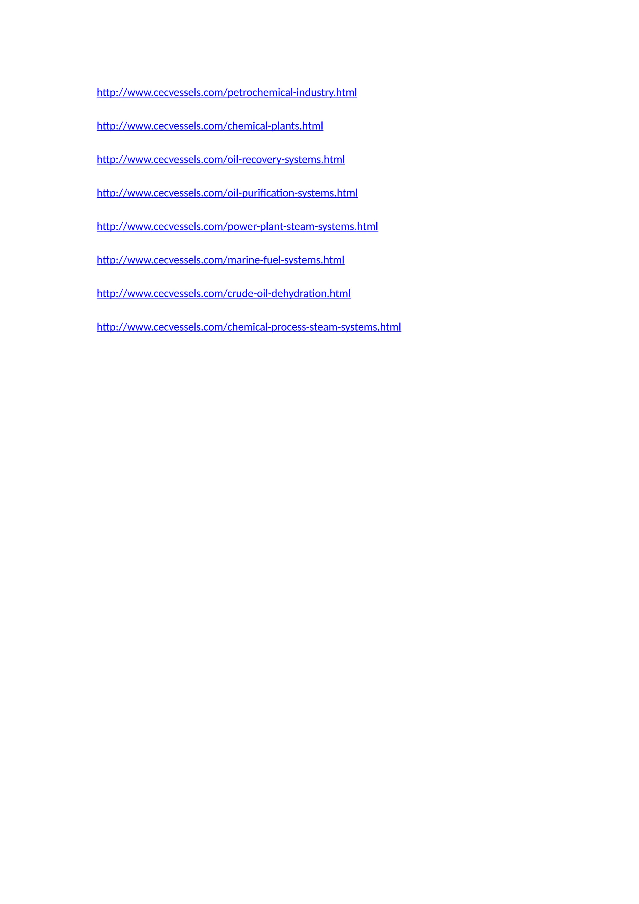http://www.cecvessels.com/petrochemical-industry.html
http://www.cecvessels.com/chemical-plants.html
http://www.cecvessels.com/oil-recovery-systems.html
http://www.cecvessels.com/oil-purification-systems.html
http://www.cecvessels.com/power-plant-steam-systems.html
http://www.cecvessels.com/marine-fuel-systems.html
http://www.cecvessels.com/crude-oil-dehydration.html
http://www.cecvessels.com/chemical-process-steam-systems.html
 