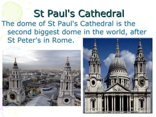 St Paul's CathedralSt Paul's Cathedral
The dome of St Paul's Cathedral is the
second biggest dome in the world, after
St Peter's in Rome.
​
 