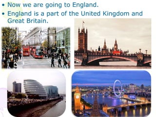 • Now we are going to England.
• England is a part of the United Kingdom and
Great Britain.
 