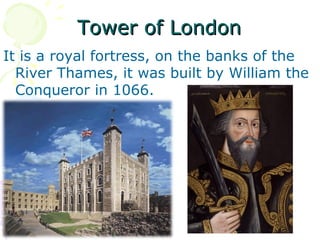 Tower of LondonTower of London
It is a royal fortress, on the banks of the
River Thames, it was built by William the
Conqueror in 1066.
 
