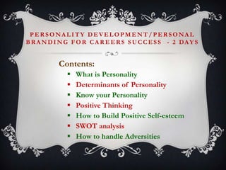 PERSONALITY DEVELOPMENT/PERSONAL
B R A N D I N G F O R C A R E E R S S U C C E S S - 2 DAY S

Contents:








What is Personality
Determinants of Personality
Know your Personality
Positive Thinking
How to Build Positive Self-esteem
SWOT analysis
How to handle Adversities

 