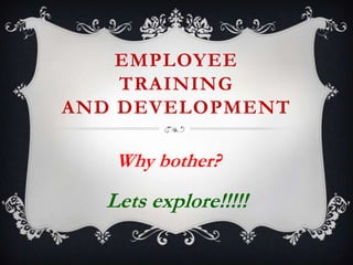 EMPLOYEE
TRAINING
AND DEVELOPMENT

Why bother?

Lets explore!!!!!

 
