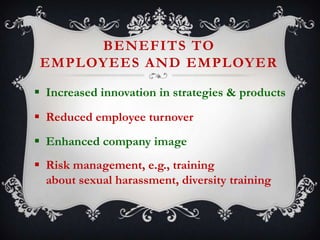 BENEFITS TO
EMPLOYEES AND EMPLOYER
 Increased innovation in strategies & products

 Reduced employee turnover
 Enhanced company image

 Risk management, e.g., training
about sexual harassment, diversity training

 
