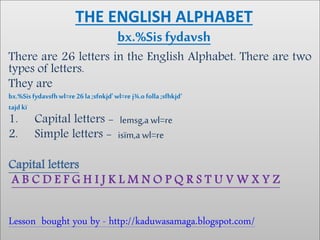There are 26 letters in the English Alphabet. There are two
types of letters.
They are
ඉංග‍්‍රීසි‍හ ෝඩිහෙ‍අකුරු‍26 ක්‍තිහෙනවා. අකුරු‍වර්ග‍්ද‍හදකක්‍තිහෙනවා .
ඒවා‍නම්‍
Capital letters - කැපිටල් අකුරු
Simple letters - සිම්පල් අකුරු
Lesson bought you by - http://kaduwasamaga.blogspot.com/
 