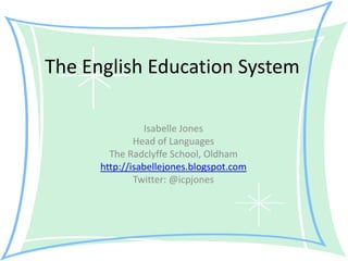 The English Education System  Isabelle Jones Head of Languages The Radclyffe School, Oldham http://isabellejones.blogspot.com Twitter: @icpjones 