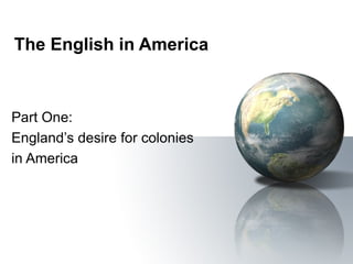 The English in America Part One:  England’s desire for colonies in America 