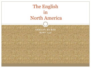 The English
     in
North America

  ASHLEY RUBIO
    HIST 140
 