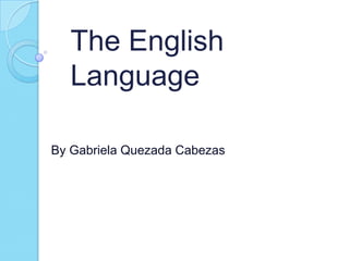 The English
  Language

By Gabriela Quezada Cabezas
 