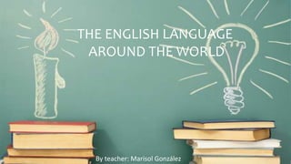 By teacher: Marisol González
THE ENGLISH LANGUAGE
AROUND THE WORLD
 
