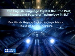 The English Language Crystal Ball: the Past, 
Present and Future of Technology in ELT 
Paul Woods Regional English Language Advisor, 
The British Council, Argentina 
 