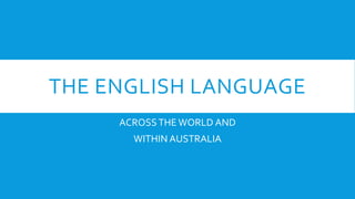 THE ENGLISH LANGUAGE
ACROSSTHEWORLD AND
WITHIN AUSTRALIA
 