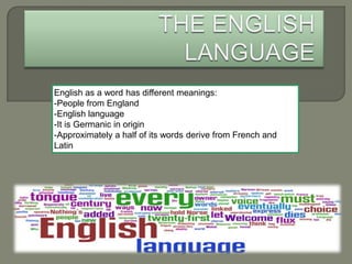 English as a word has different meanings:
-People from England
-English language
-It is Germanic in origin
-Approximately a half of its words derive from French and
Latin
 