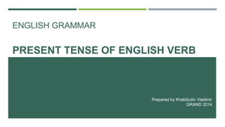ENGLISH GRAMMAR
PRESENT TENSE OF ENGLISH VERB
Prepared by Khabibulin Vladimir
GRAND 2014
 