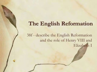 The English Reformation
38f - describe the English Reformation
and the role of Henry VIII and
Elizabeth I
 