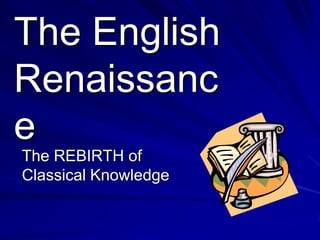 The English Renaissance The REBIRTH of Classical Knowledge 