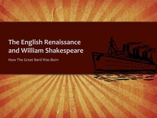 The English Renaissance
and William Shakespeare
How The Great Bard Was Born
 