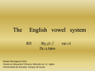 The

English vowel system
ðiː

ː
ɪŋ.ɡlɪʃ
ː
sɪs.təm

•Rubén Borreguero Ortíz.
•Grado en Educación Primaria. Mención en L.E. Inglés.
•Universidad de Granada. Campus de Ceuta.

vaʊəl

 