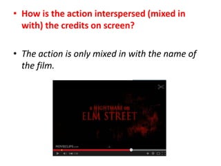 • How is the action interspersed (mixed in
with) the credits on screen?
• The action is only mixed in with the name of
the film.

 