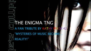 THE ENIGMA TNG
A FAN TRIBUTE BY KATHY PRIOR 42
“MYSTERIES OF MUSIC BECOME…
REALITY!”
 