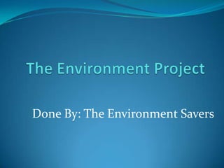 The Environment Project Done By: The Environment Savers 