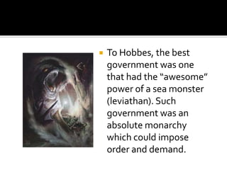 To Hobbes, the best government was one that had the “awesome” power of a sea monster (leviathan). Such government was an absolute monarchy which could impose order and demand.