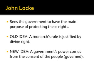 John LockeSees the government to have the main purpose of protecting these rights.OLD IDEA: A monarch’s rule is justified by divine right.NEW IDEA: A government’s power comes from the consent of the people (governed).
