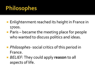 PhilosophesEnlightenment reached its height in France in 1700s.Paris – became the meeting place for people who wanted to discuss politics and ideas.Philosophes- social critics of this period in France.BELIEF: They could apply reason to all aspects of life.