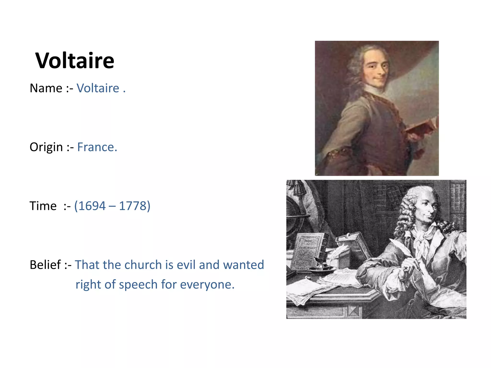  VoltaireName :- Voltaire .	Origin :- France.Time  :- (1694 – 1778)Belief :- That the church is evil and wanted               right of speech for everyone. 