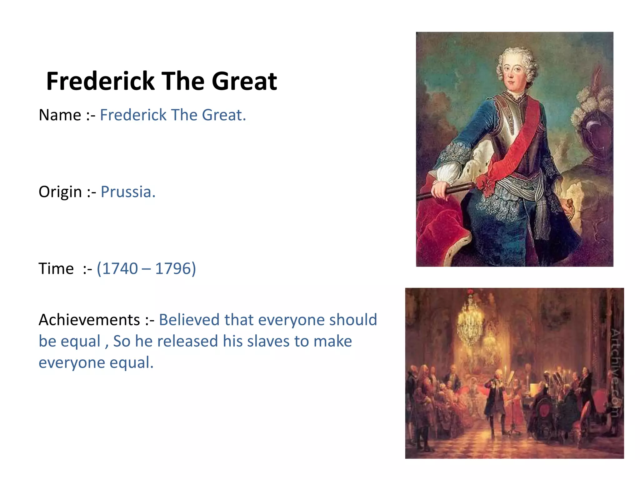 Frederick The Great Name :- Frederick The Great.Origin :- Prussia.Time  :- (1740 – 1796)Achievements :- Believed that everyone should be equal , So he released his slaves to make everyone equal.