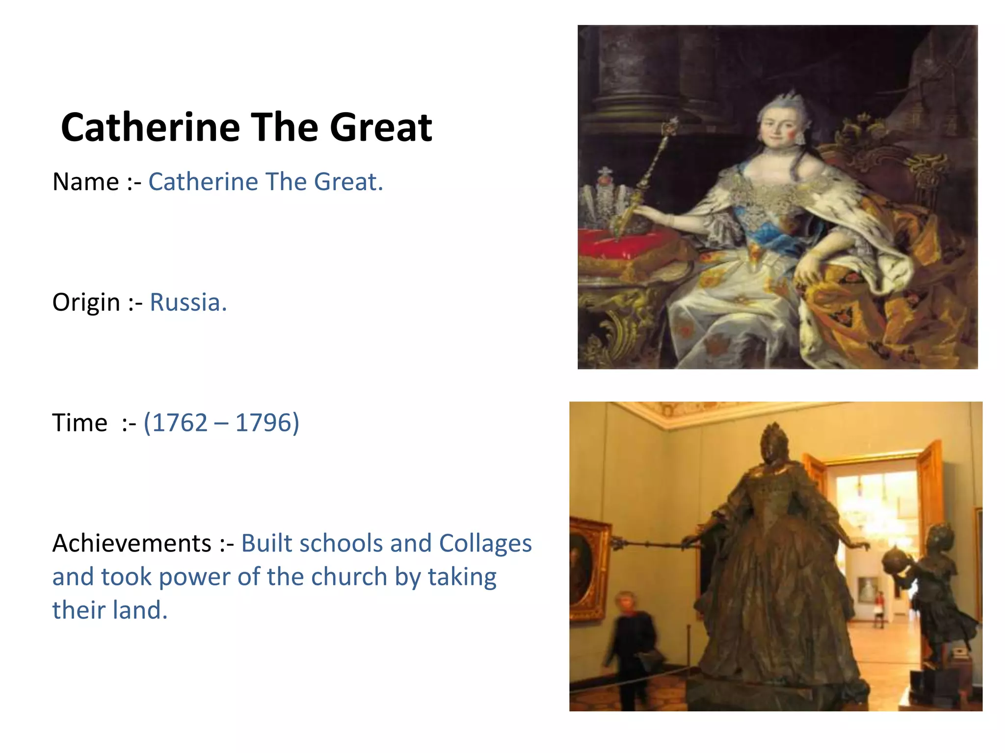 Catherine The GreatName :- Catherine The Great.Origin :- Russia.Time  :- (1762 – 1796)Achievements :- Built schools and Collages and took power of the church by taking their land.