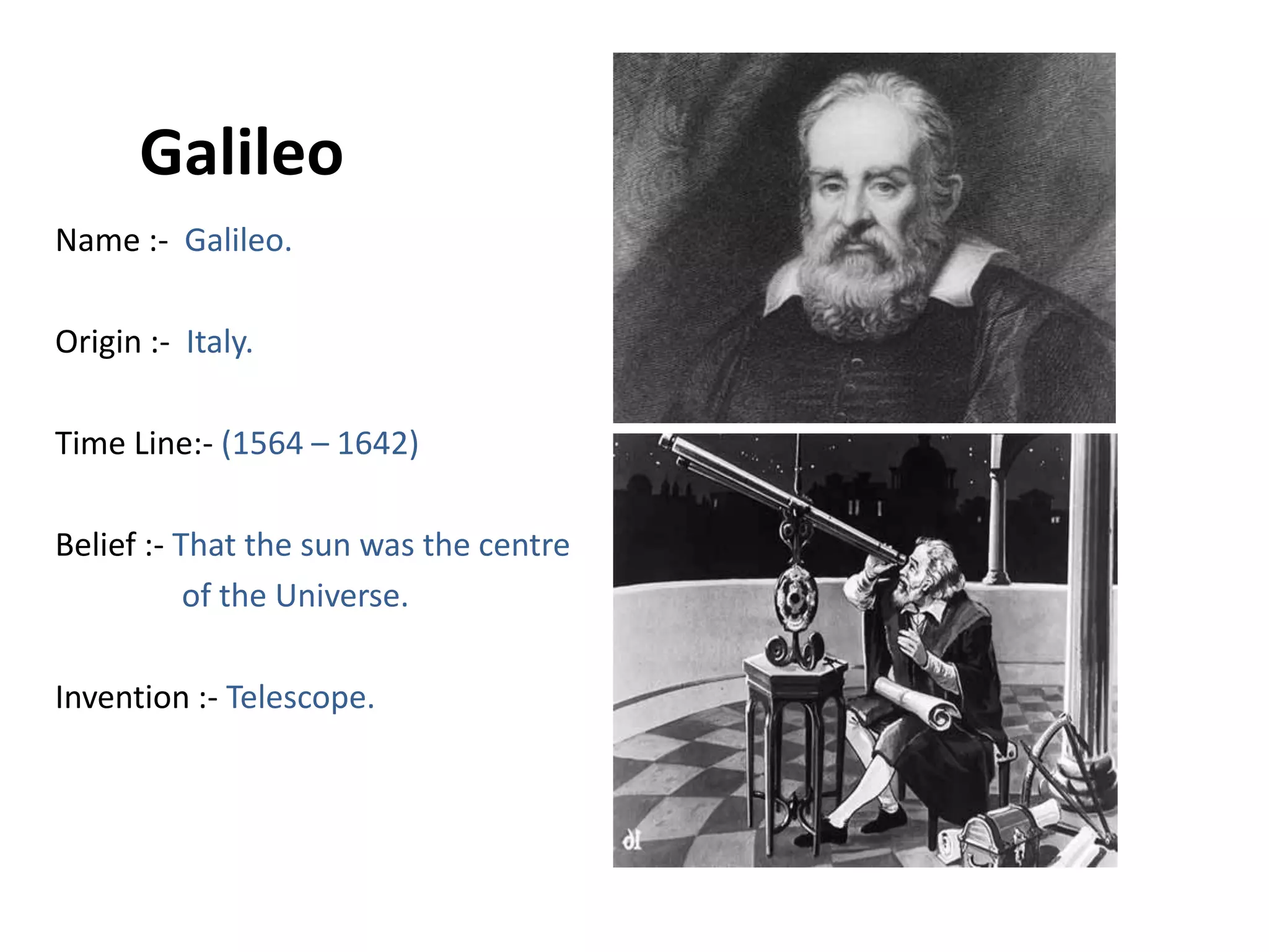     GalileoName :-  Galileo.Origin :-  Italy.Time Line:- (1564 – 1642)Belief :- That the sun was the centre               of the Universe.Invention :- Telescope.